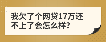 我欠了个网贷17万还不上了会怎么样？