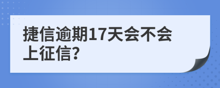 捷信逾期17天会不会上征信？