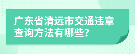广东省清远市交通违章查询方法有哪些？