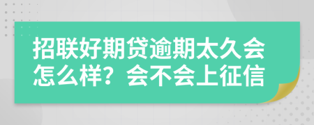 招联好期贷逾期太久会怎么样？会不会上征信
