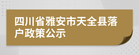 四川省雅安市天全县落户政策公示