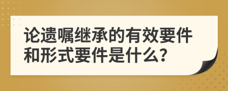 论遗嘱继承的有效要件和形式要件是什么？