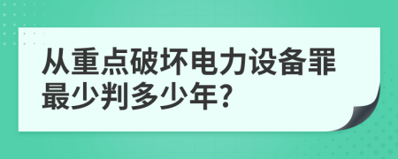 从重点破坏电力设备罪最少判多少年?