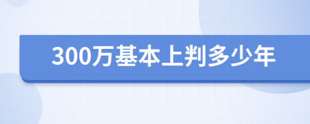 300万基本上判多少年