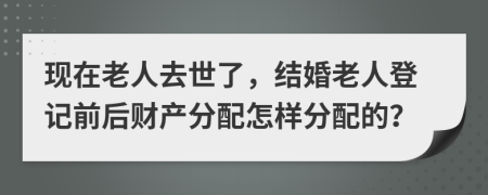 现在老人去世了，结婚老人登记前后财产分配怎样分配的？