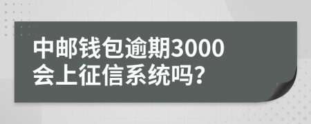 中邮钱包逾期3000会上征信系统吗？