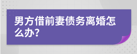 男方借前妻债务离婚怎么办？