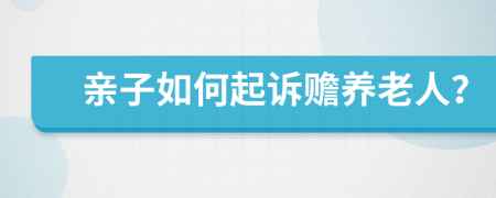 亲子如何起诉赡养老人？