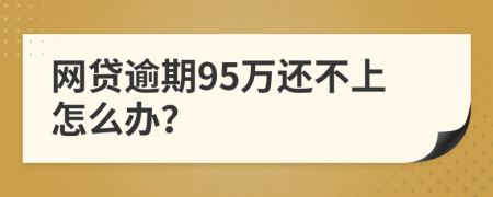 网贷逾期95万还不上怎么办？