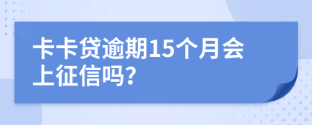 卡卡贷逾期15个月会上征信吗？