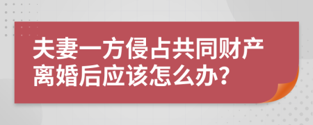 夫妻一方侵占共同财产离婚后应该怎么办？