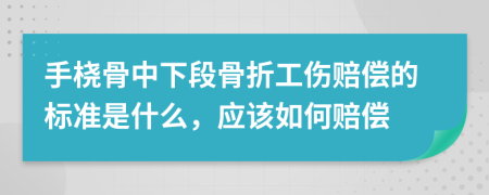 手桡骨中下段骨折工伤赔偿的标准是什么，应该如何赔偿