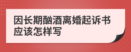 因长期酗酒离婚起诉书应该怎样写