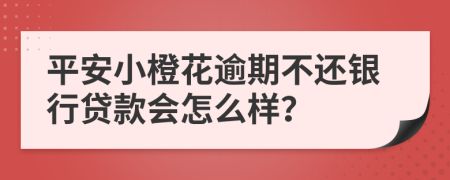 平安小橙花逾期不还银行贷款会怎么样？