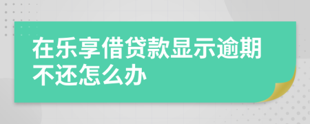 在乐享借贷款显示逾期不还怎么办