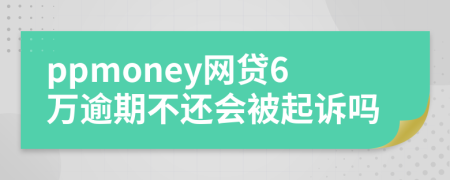 ppmoney网贷6万逾期不还会被起诉吗