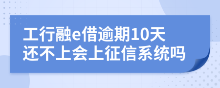 工行融e借逾期10天还不上会上征信系统吗