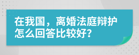 在我国，离婚法庭辩护怎么回答比较好？