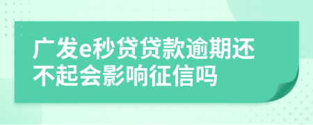 广发e秒贷贷款逾期还不起会影响征信吗