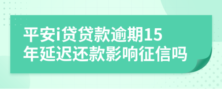 平安i贷贷款逾期15年延迟还款影响征信吗