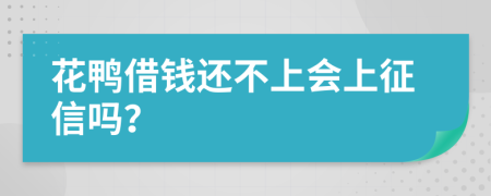 花鸭借钱还不上会上征信吗？