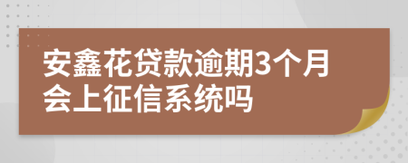 安鑫花贷款逾期3个月会上征信系统吗