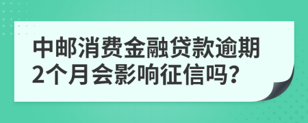 中邮消费金融贷款逾期2个月会影响征信吗？