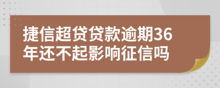 捷信超贷贷款逾期36年还不起影响征信吗