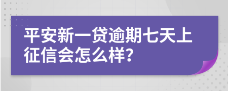 平安新一贷逾期七天上征信会怎么样？