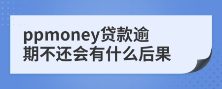 ppmoney贷款逾期不还会有什么后果