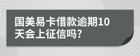 国美易卡借款逾期10天会上征信吗?