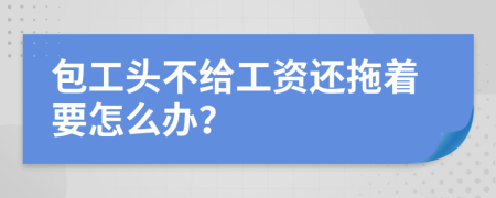 包工头不给工资还拖着要怎么办？