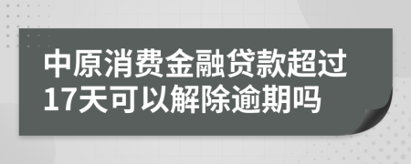 中原消费金融贷款超过17天可以解除逾期吗
