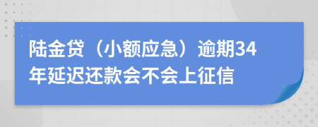 陆金贷（小额应急）逾期34年延迟还款会不会上征信