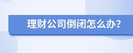 理财公司倒闭怎么办？