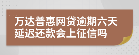 万达普惠网贷逾期六天延迟还款会上征信吗