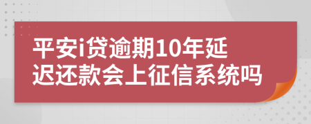 平安i贷逾期10年延迟还款会上征信系统吗