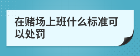 在赌场上班什么标准可以处罚