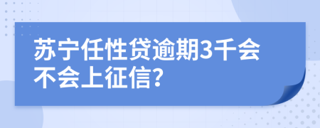 苏宁任性贷逾期3千会不会上征信？