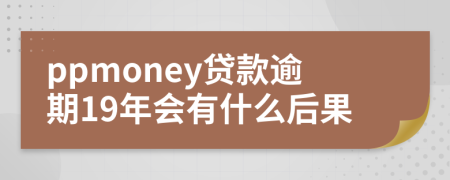 ppmoney贷款逾期19年会有什么后果