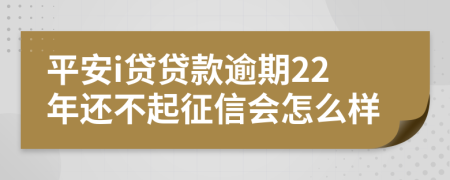 平安i贷贷款逾期22年还不起征信会怎么样