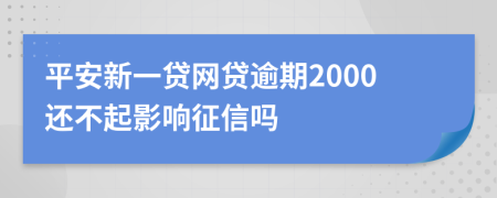 平安新一贷网贷逾期2000还不起影响征信吗