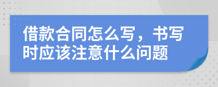 借款合同怎么写，书写时应该注意什么问题