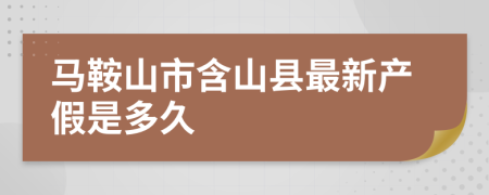 马鞍山市含山县最新产假是多久