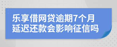 乐享借网贷逾期7个月延迟还款会影响征信吗