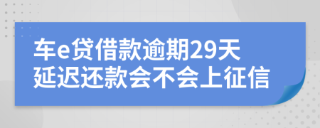 车e贷借款逾期29天延迟还款会不会上征信