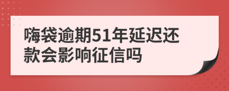 嗨袋逾期51年延迟还款会影响征信吗