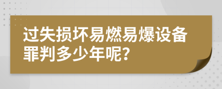 过失损坏易燃易爆设备罪判多少年呢？