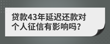 贷款43年延迟还款对个人征信有影响吗？