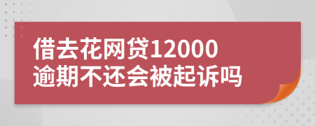 借去花网贷12000逾期不还会被起诉吗